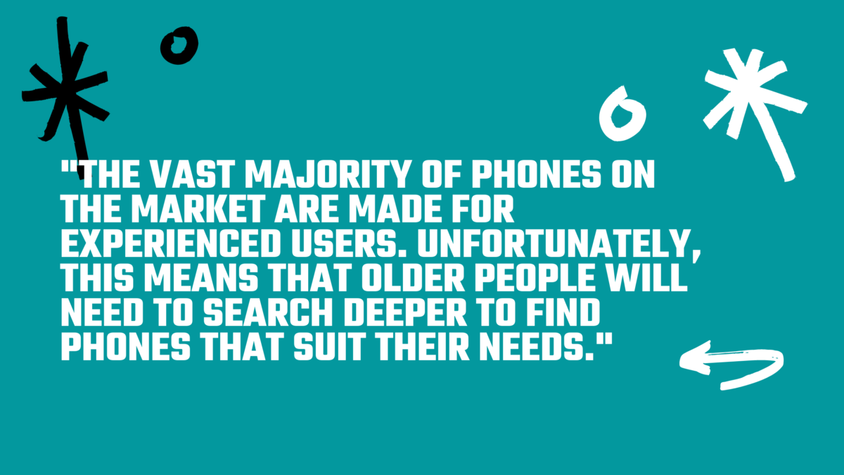 "The vast majority of phones on the market are made for experienced users. Unfortunately, this means that older people will need to search deeper to find phones that suit their needs." 