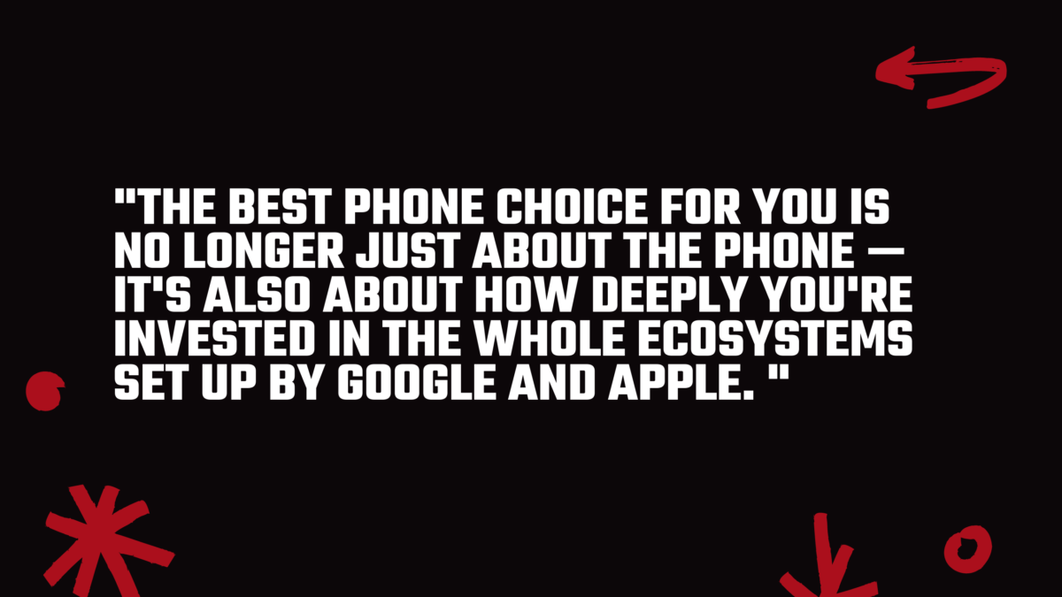 Choosing between iPhone or Android will come down to which ecosystem you are more familiar with. 